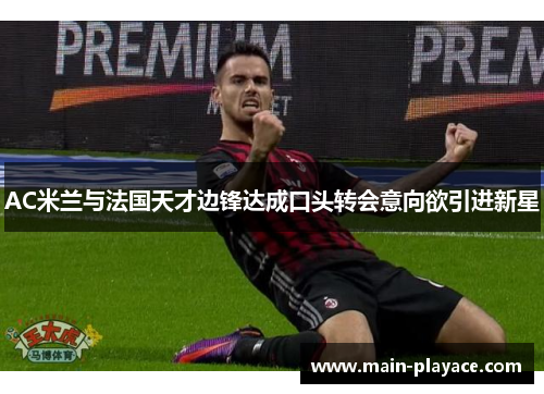 AC米兰与法国天才边锋达成口头转会意向欲引进新星 AC米兰与法国天才边锋达成口头转会意向欲引进新星