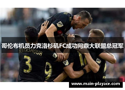 哥伦布机员力克洛杉矶FC成功问鼎大联盟总冠军 哥伦布机员力克洛杉矶FC成功问鼎大联盟总冠军