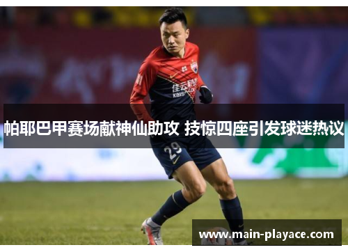 帕耶巴甲赛场献神仙助攻 技惊四座引发球迷热议 帕耶巴甲赛场献神仙助攻 技惊四座引发球迷热议