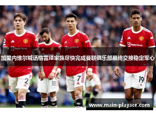 加里内维尔喊话格雷泽家族尽快完成曼联俱乐部最终交接稳定军心