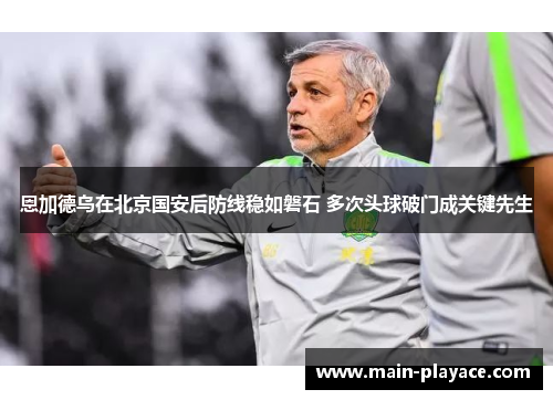 恩加德乌在北京国安后防线稳如磐石 多次头球破门成关键先生