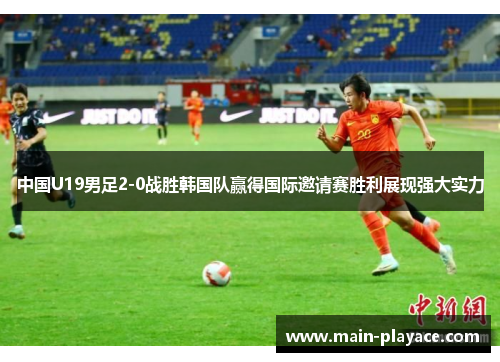 中国U19男足2-0战胜韩国队赢得国际邀请赛胜利展现强大实力 中国U19男足2-0战胜韩国队赢得国际邀请赛胜利展现强大实力
