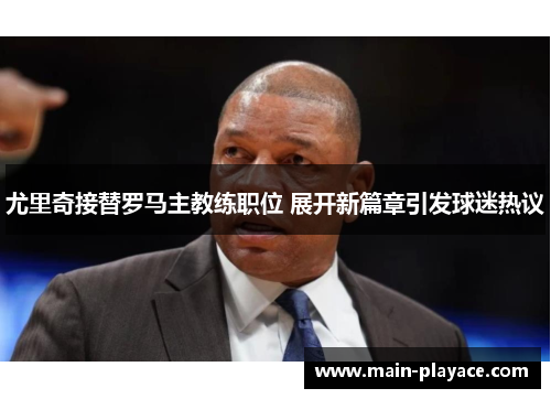尤里奇接替罗马主教练职位 展开新篇章引发球迷热议 尤里奇接替罗马主教练职位 展开新篇章引发球迷热议